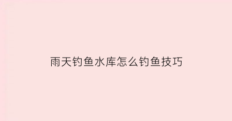雨天钓鱼水库怎么钓鱼技巧(雨天水库钓鱼钓深还是钓浅)