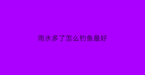 雨水多了怎么钓鱼最好(雨水野钓)