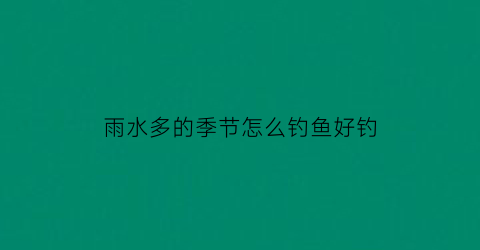 雨水多的季节怎么钓鱼好钓(雨水较多的季节是哪个季节)