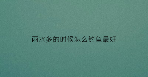 雨水多的时候怎么钓鱼最好(雨水好钓鱼吗)