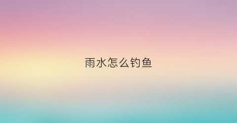 雨水怎么钓鱼(雨水怎么钓鱼最好)