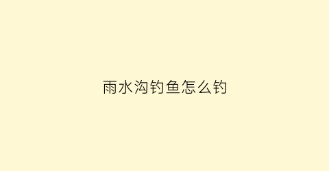 雨水沟钓鱼怎么钓(雨水钓鱼技巧)