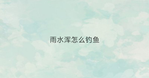 雨水浑怎么钓鱼(下雨水混浊不好钓鱼)