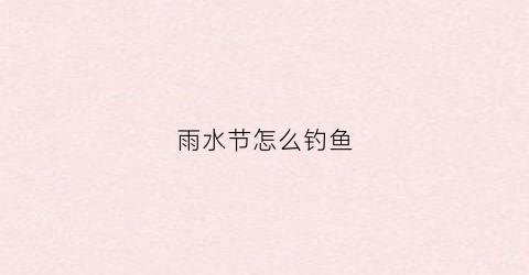 雨水节怎么钓鱼(雨水节气怎样野钓鲫鱼)