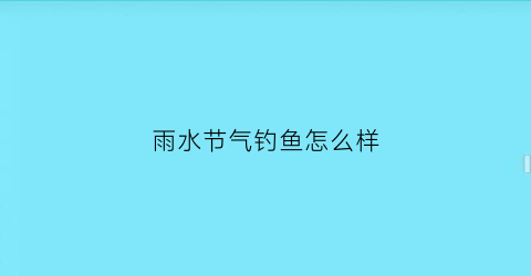 “雨水节气钓鱼怎么样(雨水节气钓鱼技巧)