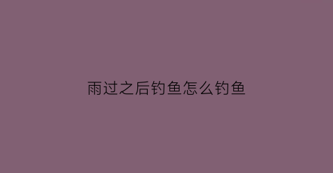 雨过之后钓鱼怎么钓鱼(下雨过后钓鱼怎么钓)