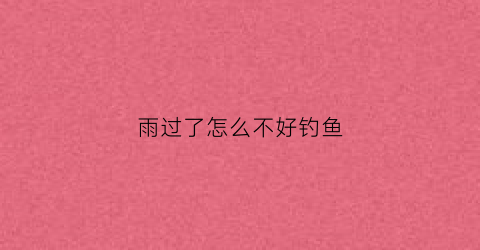 雨过了怎么不好钓鱼(雨过后钓鱼好钓吗)