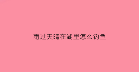 雨过天晴在湖里怎么钓鱼(雨过天晴如何钓鱼)