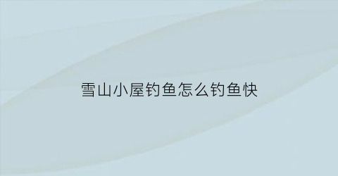 雪山小屋钓鱼怎么钓鱼快(雪山小屋图片大全)