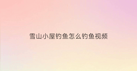 雪山小屋钓鱼怎么钓鱼视频(雪山小屋)