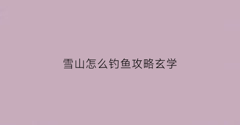 雪山怎么钓鱼攻略玄学(雪山钓鱼场在哪儿)
