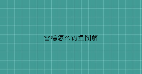 雪糕怎么钓鱼图解(雪糕怎么钓鱼图解)