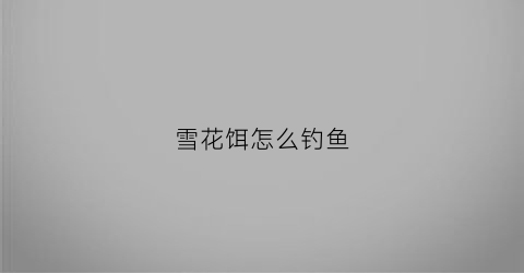 雪花饵怎么钓鱼(饵料雪花粉的作用)
