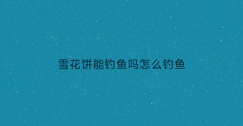 雪花饼能钓鱼吗怎么钓鱼(雪花饼图片大全)