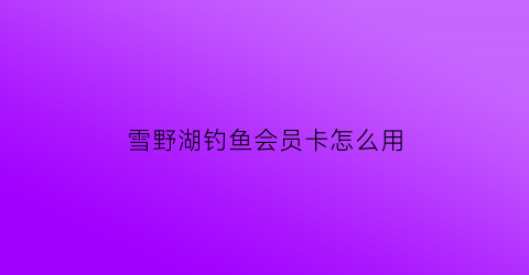 雪野湖钓鱼会员卡怎么用(雪野湖能钓鱼吗2020)