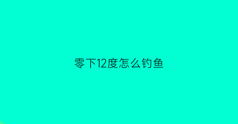 零下12度怎么钓鱼(冬天0到12度好钓鱼吗)