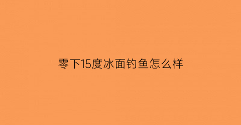 零下15度冰面钓鱼怎么样(冰钓零下20度钓多深)