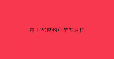 “零下20度钓鱼竿怎么样(零下2度到10度好钓鲫鱼吗)