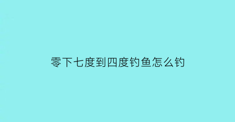 “零下七度到四度钓鱼怎么钓(零下七度到四度钓鱼怎么钓呢)