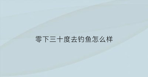 零下三十度去钓鱼怎么样(零下三十几度)