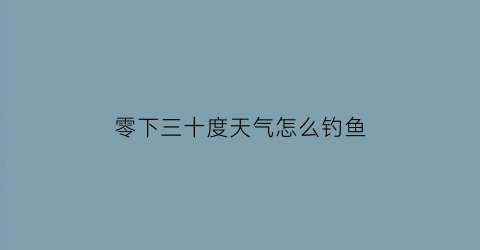 零下三十度天气怎么钓鱼(零下30度怎么过)