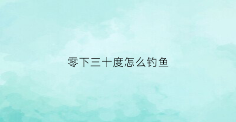 零下三十度怎么钓鱼(零下三十度怎么钓鱼最好)