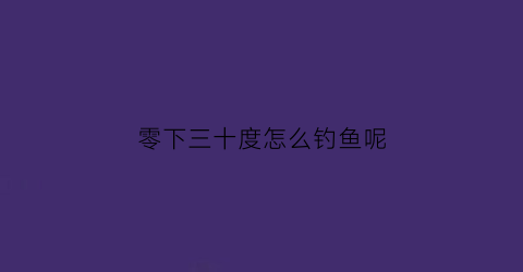 零下三十度怎么钓鱼呢(零下三度适合钓鱼吗)