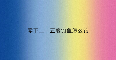 零下二十五度钓鱼怎么钓(零下25度穿什么衣服合适)
