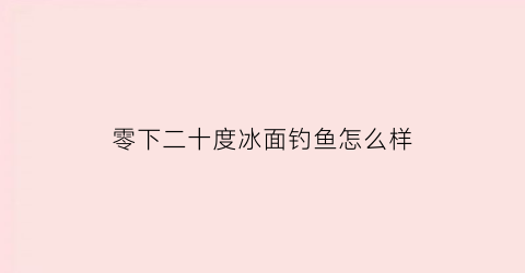 零下二十度冰面钓鱼怎么样(冰钓零下20度钓多深)