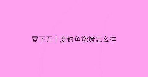 “零下五十度钓鱼烧烤怎么样(气温零下5度---5度可以钓鱼吗)