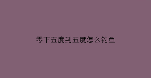 “零下五度到五度怎么钓鱼(零下五度到五度怎么钓鱼最好)