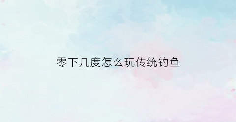 零下几度怎么玩传统钓鱼(零下一度钓鱼方法)
