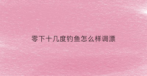 零下十几度钓鱼怎么样调漂(零下几度适合钓什么鱼)