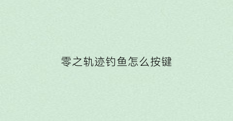 零之轨迹钓鱼怎么按键(零之轨迹钓鱼详细图文攻略)