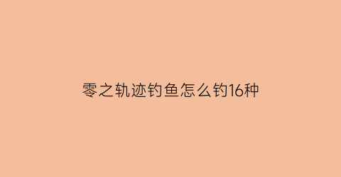 零之轨迹钓鱼怎么钓16种(零之轨迹钓鱼地点)