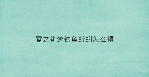 零之轨迹钓鱼蚯蚓怎么得(零之轨迹钓鱼详细图文攻略)