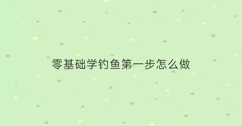 零基础学钓鱼第一步怎么做