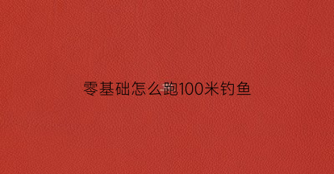 零基础怎么跑100米钓鱼(跑100米的方法)