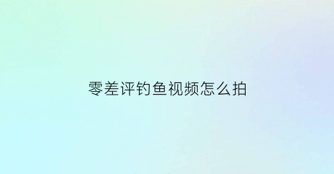 零差评钓鱼视频怎么拍