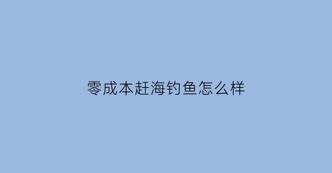 零成本赶海钓鱼怎么样(赶海钓鱼的小视频)
