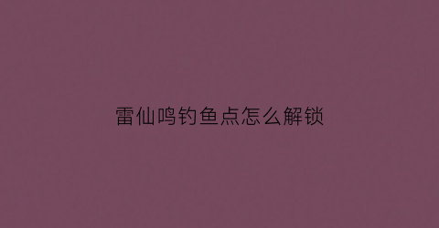 雷仙鸣钓鱼点怎么解锁(雷鸣仙别人钓了就没了)