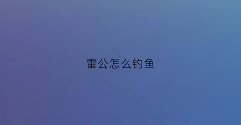 雷公怎么钓鱼(雷公的捕捉概率)