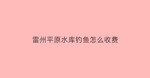 雷州平原水库钓鱼怎么收费(雷州平步水库)