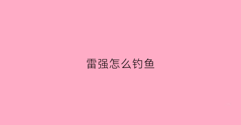 雷强怎么钓鱼(雷强能钓翘嘴吗)