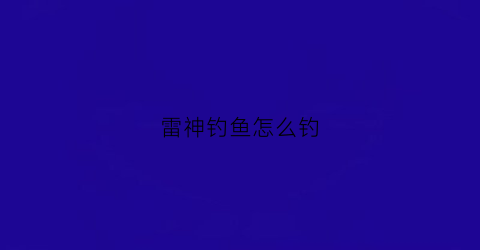 雷神钓鱼怎么钓(雷神渔获怎么得)