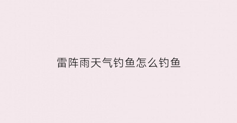 “雷阵雨天气钓鱼怎么钓鱼(雷阵雨天气可以钓鱼吗)