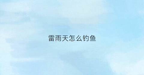 雷雨天怎么钓鱼(雷雨天钓鱼好不好钓)