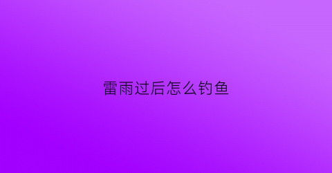 雷雨过后怎么钓鱼(雷雨过后钓鱼钓底还是钓浮)