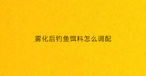 雾化后钓鱼饵料怎么调配