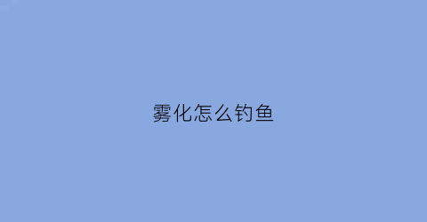 雾化怎么钓鱼(雾化鱼饵怎么钓不上来鱼)